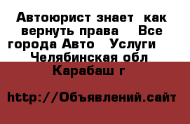 Автоюрист знает, как вернуть права. - Все города Авто » Услуги   . Челябинская обл.,Карабаш г.